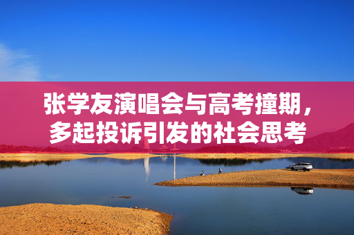 张学友演唱会与高考撞期，多起投诉引发的社会思考