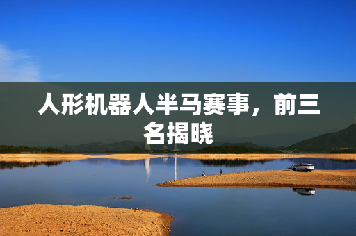 人形机器人半马赛事，前三名揭晓
