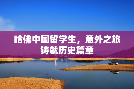 哈佛中国留学生，意外之旅铸就历史篇章