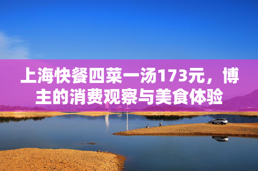 上海快餐四菜一汤173元，博主的消费观察与美食体验