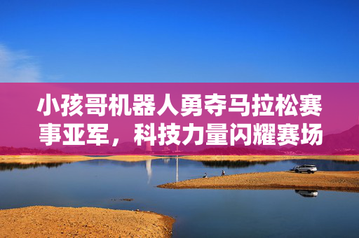 小孩哥机器人勇夺马拉松赛事亚军，科技力量闪耀赛场