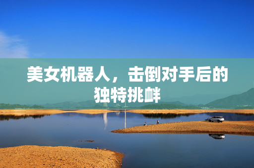 美女机器人，击倒对手后的独特挑衅