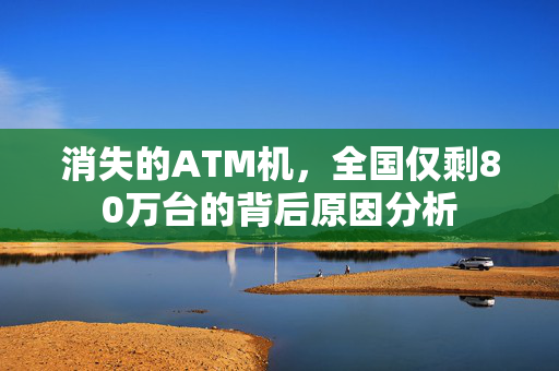消失的ATM机，全国仅剩80万台的背后原因分析