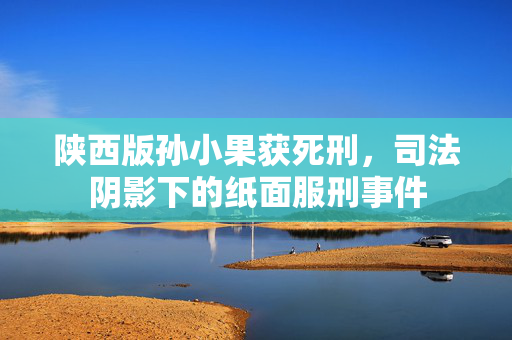 陕西版孙小果获死刑，司法阴影下的纸面服刑事件