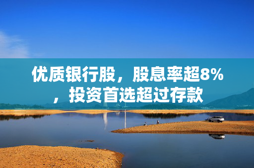 优质银行股，股息率超8%，投资首选超过存款