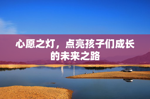 心愿之灯，点亮孩子们成长的未来之路