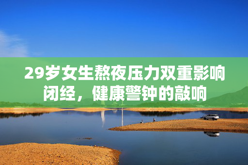 29岁女生熬夜压力双重影响闭经，健康警钟的敲响