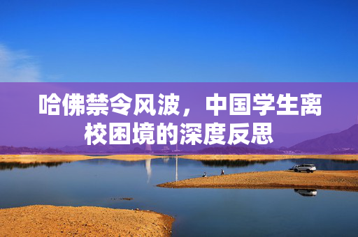哈佛禁令风波，中国学生离校困境的深度反思