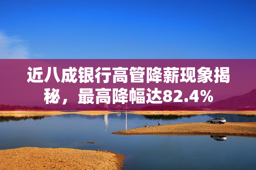 近八成银行高管降薪现象揭秘，最高降幅达82.4%