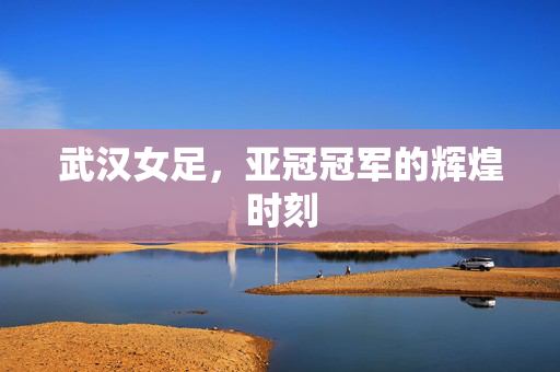 武汉女足，亚冠冠军的辉煌时刻