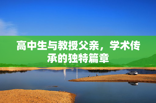 高中生与教授父亲，学术传承的独特篇章