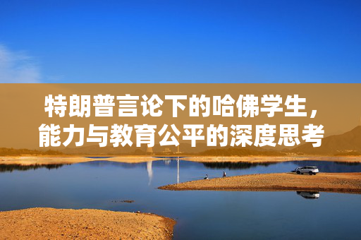 特朗普言论下的哈佛学生，能力与教育公平的深度思考
