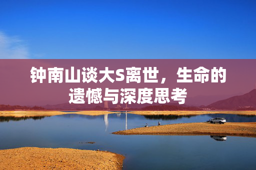 钟南山谈大S离世，生命的遗憾与深度思考