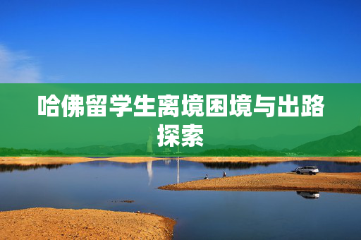 哈佛留学生离境困境与出路探索