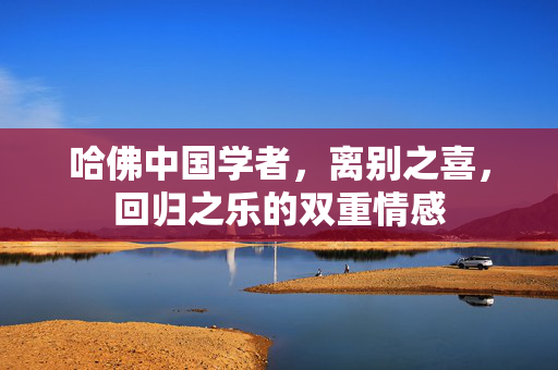 哈佛中国学者，离别之喜，回归之乐的双重情感