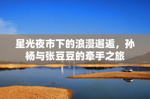 星光夜市下的浪漫邂逅，孙杨与张豆豆的牵手之旅