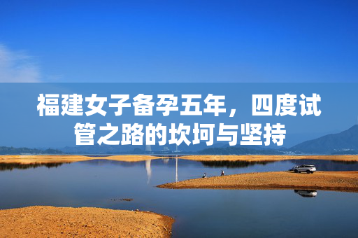 福建女子备孕五年，四度试管之路的坎坷与坚持
