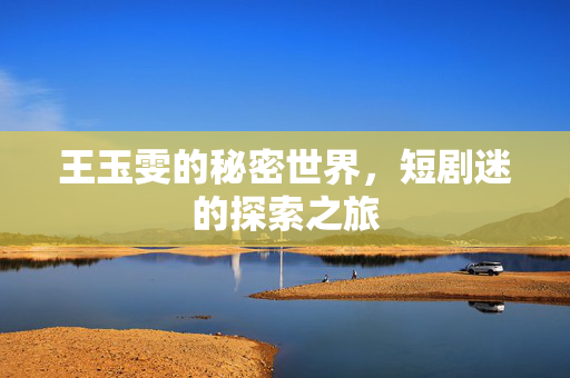 王玉雯的秘密世界，短剧迷的探索之旅