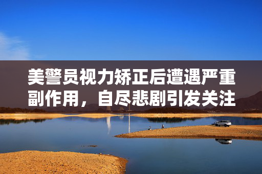美警员视力矫正后遭遇严重副作用，自尽悲剧引发关注