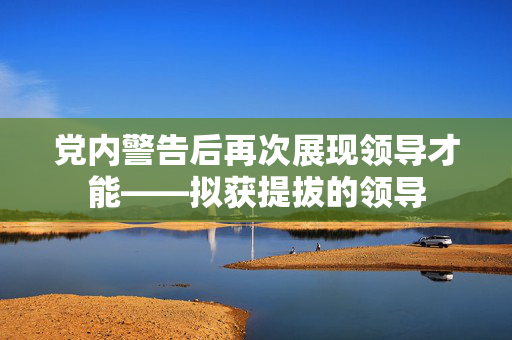 党内警告后再次展现领导才能——拟获提拔的领导
