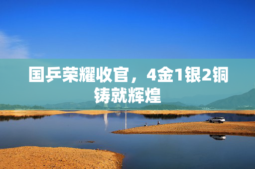 国乒荣耀收官，4金1银2铜铸就辉煌
