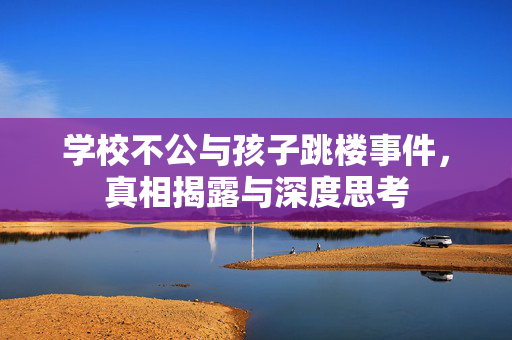 学校不公与孩子跳楼事件，真相揭露与深度思考