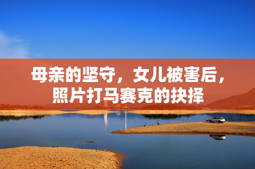 母亲的坚守，女儿被害后，照片打马赛克的抉择