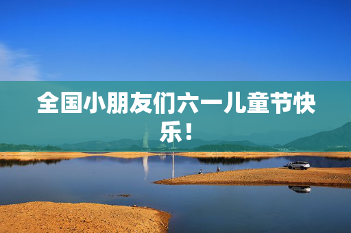 全国小朋友们六一儿童节快乐！