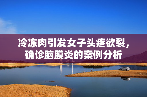 冷冻肉引发女子头疼欲裂，确诊脑膜炎的案例分析