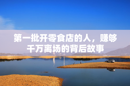 第一批开零食店的人，赚够千万离场的背后故事