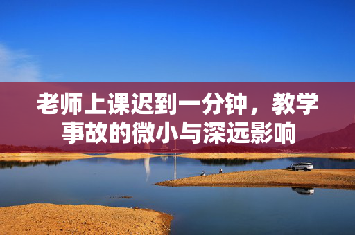 老师上课迟到一分钟，教学事故的微小与深远影响