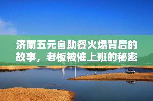 济南五元自助餐火爆背后的故事，老板被催上班的秘密