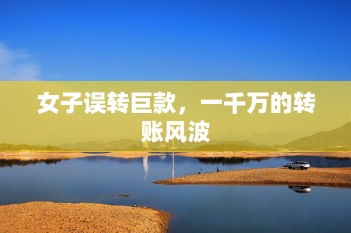 女子误转巨款，一千万的转账风波