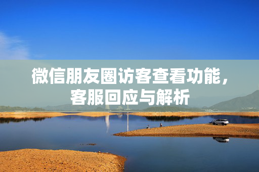 微信朋友圈访客查看功能，客服回应与解析