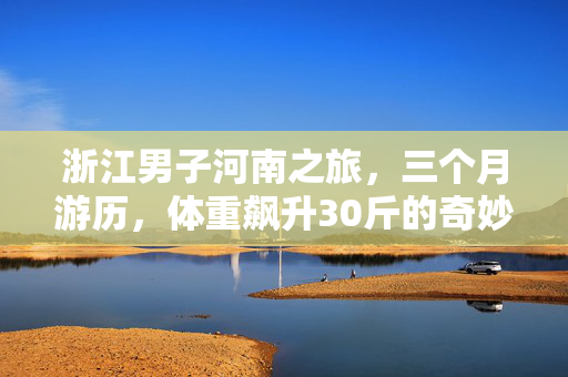 浙江男子河南之旅，三个月游历，体重飙升30斤的奇妙旅程