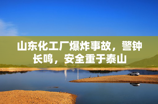 山东化工厂爆炸事故，警钟长鸣，安全重于泰山