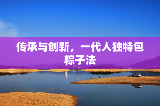 传承与创新，一代人独特包粽子法