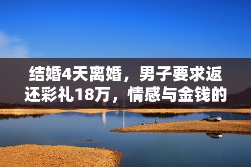 结婚4天离婚，男子要求返还彩礼18万，情感与金钱的双重考验