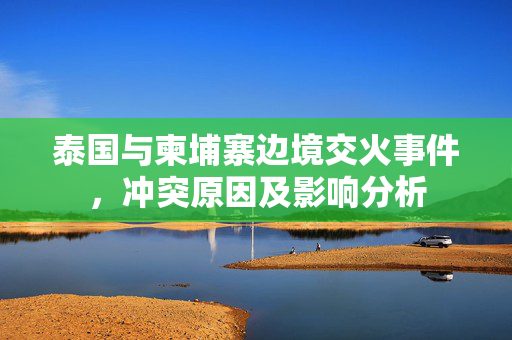 泰国与柬埔寨边境交火事件，冲突原因及影响分析