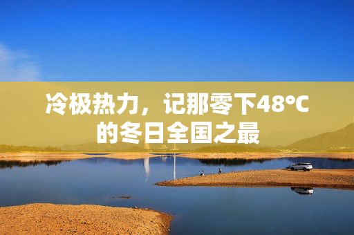 冷极热力，记那零下48℃的冬日全国之最