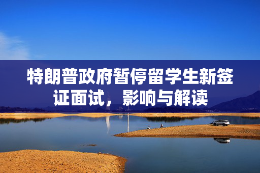 特朗普政府暂停留学生新签证面试，影响与解读