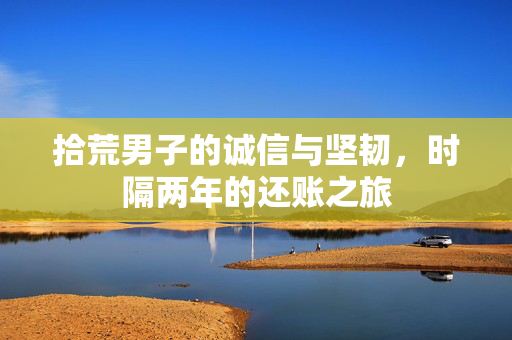 拾荒男子的诚信与坚韧，时隔两年的还账之旅