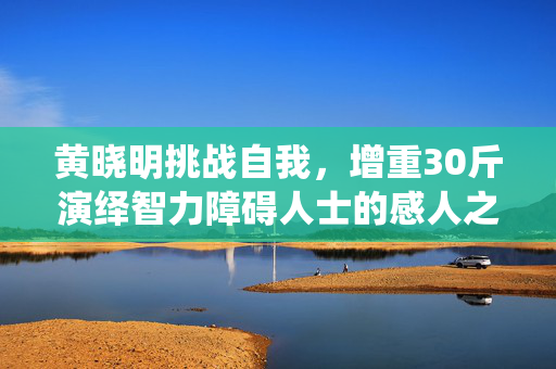 黄晓明挑战自我，增重30斤演绎智力障碍人士的感人之旅