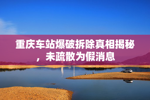 重庆车站爆破拆除真相揭秘，未疏散为假消息