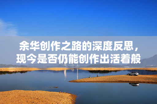 余华创作之路的深度反思，现今是否仍能创作出活着般的作品？