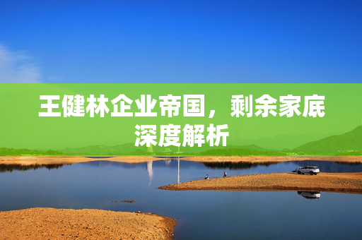王健林企业帝国，剩余家底深度解析