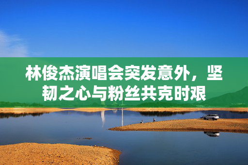 林俊杰演唱会突发意外，坚韧之心与粉丝共克时艰