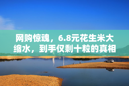 网购惊魂，6.8元花生米大缩水，到手仅剩十粒的真相