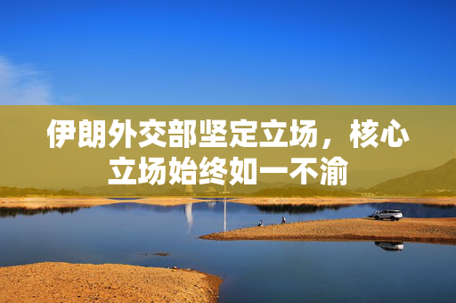 伊朗外交部坚定立场，核心立场始终如一不渝