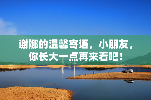 谢娜的温馨寄语，小朋友，你长大一点再来看吧！